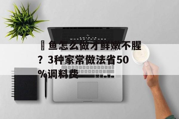 鮰鱼怎么做才鲜嫩不腥？3种家常做法省50%调料费-第1张图片-