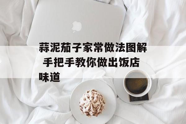 蒜泥茄子家常做法图解 手把手教你做出饭店味道-第1张图片-