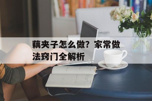 藕夹子怎么做？家常做法窍门全解析-第1张图片-
