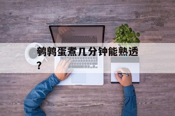 鹌鹑蛋煮几分钟能熟透？-第1张图片-