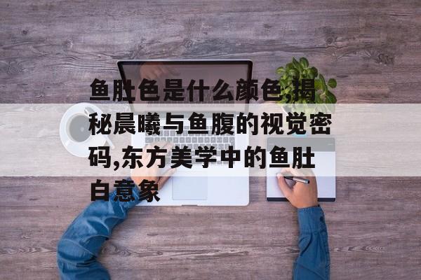 鱼肚色是什么颜色,揭秘晨曦与鱼腹的视觉密码,东方美学中的鱼肚白意象-第1张图片- 鱼肚色是什么颜色,揭秘晨曦与鱼腹的视觉密码,东方美学中的鱼肚白意象-第1张图片-