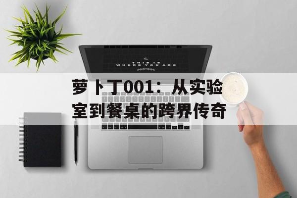 萝卜丁001:从实验室到餐桌的跨界传奇-第1张图片- 萝卜丁001:从实验室到餐桌的跨界传奇-第1张图片-