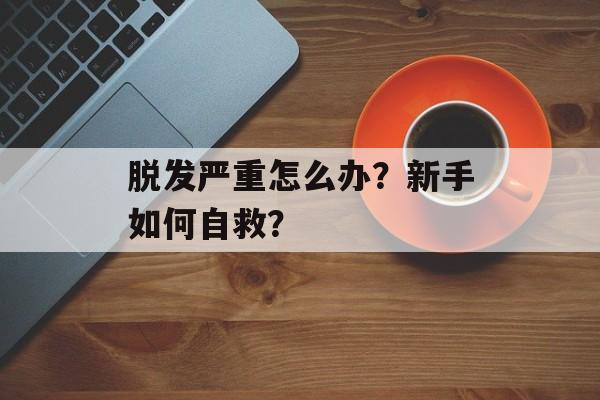 脱发严重怎么办？新手如何自救？-第1张图片-