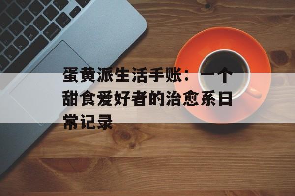 蛋黄派生活手账：一个甜食爱好者的治愈系日常记录-第1张图片-
