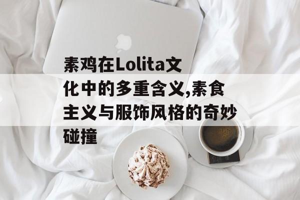 素鸡在Lolita文化中的多重含义,素食主义与服饰风格的奇妙碰撞-第1张图片- 素鸡在Lolita文化中的多重含义,素食主义与服饰风格的奇妙碰撞-第1张图片-