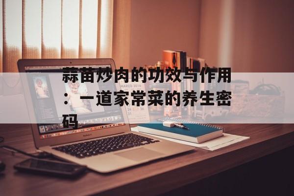 蒜苗炒肉的功效与作用：一道家常菜的养生密码-第1张图片-