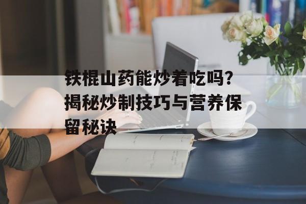铁棍山药能炒着吃吗？揭秘炒制技巧与营养保留秘诀-第1张图片-