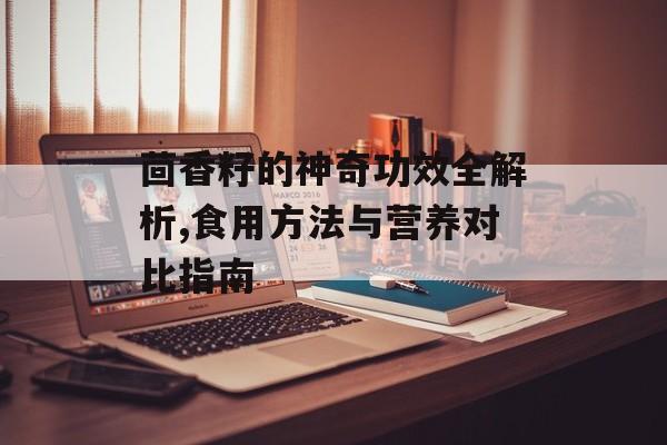 茴香籽的神奇功效全解析,食用方法与营养对比指南-第1张图片-