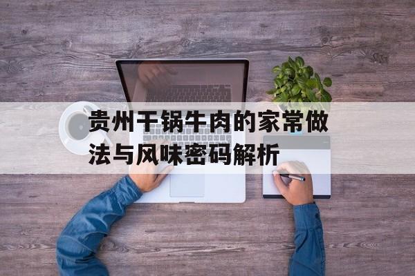 贵州干锅牛肉的家常做法与风味密码解析-第1张图片-