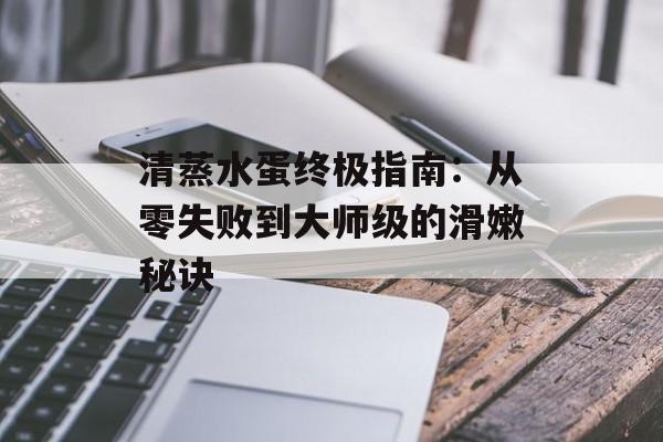 清蒸水蛋终极指南：从零失败到大师级的滑嫩秘诀-第1张图片-