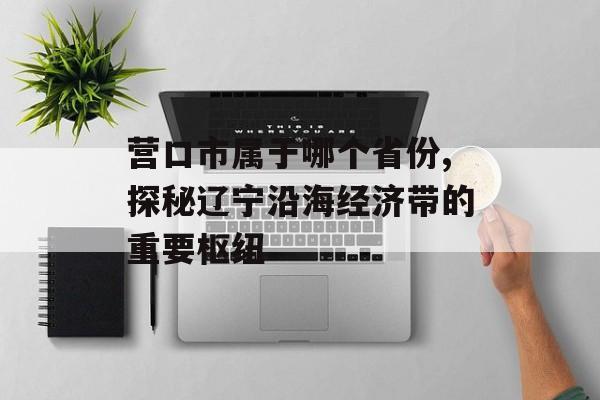 营口市属于哪个省份,探秘辽宁沿海经济带的重要枢纽-第1张图片-
