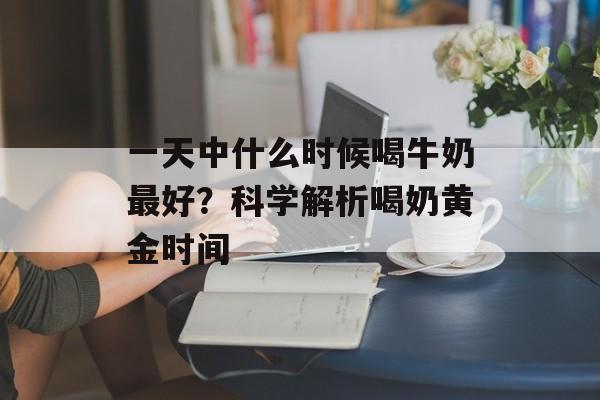 一天中什么时候喝牛奶最好？科学解析喝奶黄金时间-第1张图片-