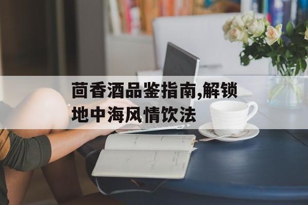 茴香酒品鉴指南,解锁地中海风情饮法-第1张图片-