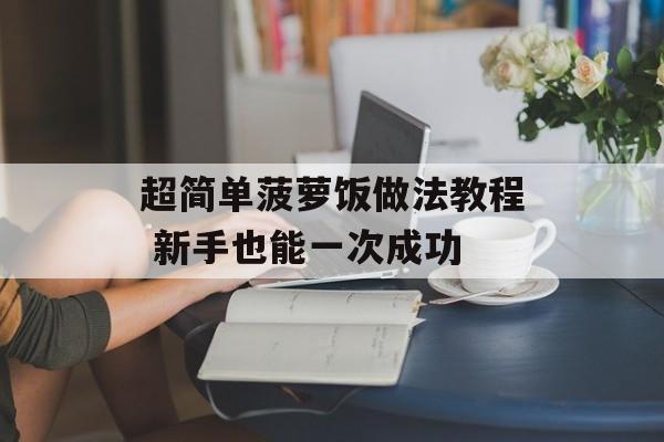 超简单菠萝饭做法教程 新手也能一次成功-第1张图片-