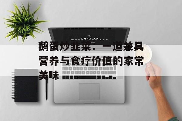 鹅蛋炒韭菜：一道兼具营养与食疗价值的家常美味-第1张图片-