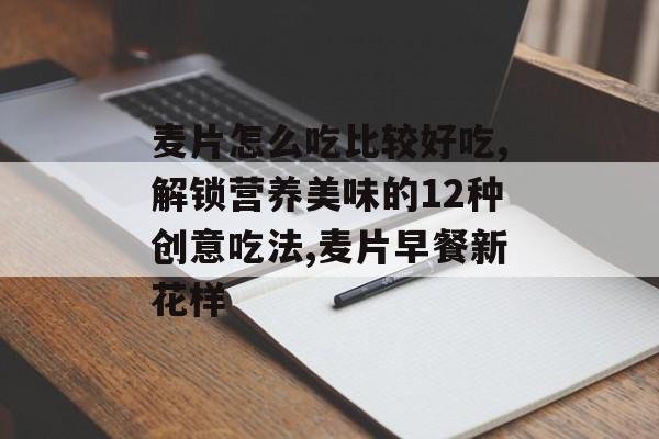 麦片怎么吃比较好吃,解锁营养美味的12种创意吃法,麦片早餐新花样-第1张图片-