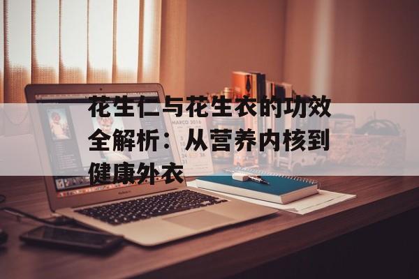 花生仁与花生衣的功效全解析：从营养内核到健康外衣-第1张图片-