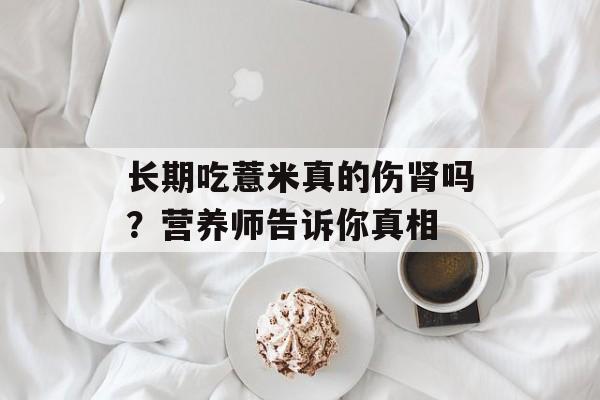 长期吃薏米真的伤肾吗？营养师告诉你真相-第1张图片-