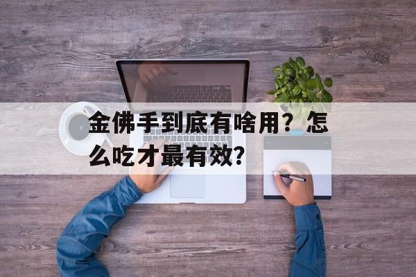 金佛手到底有啥用？怎么吃才最有效？-第1张图片-