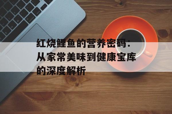 红烧鲤鱼的营养密码:从家常美味到健康宝库的深度解析-第1张图片- 红烧鲤鱼的营养密码:从家常美味到健康宝库的深度解析-第1张图片-