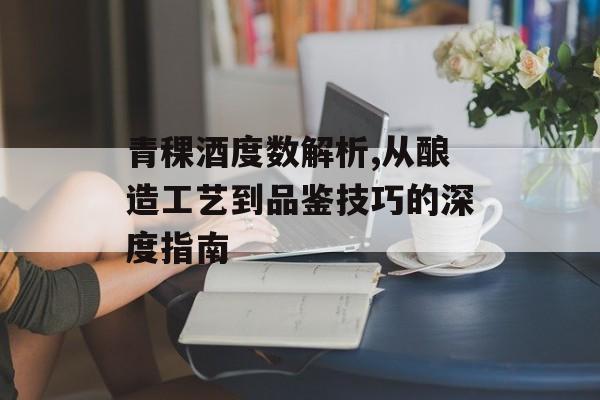 青稞酒度数解析,从酿造工艺到品鉴技巧的深度指南-第1张图片-