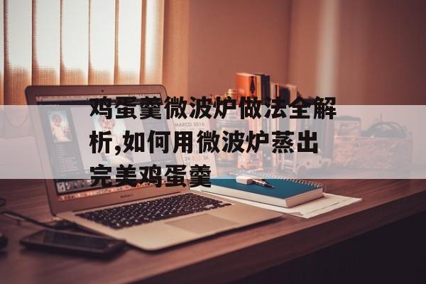 鸡蛋羹微波炉做法全解析,如何用微波炉蒸出完美鸡蛋羹-第1张图片-