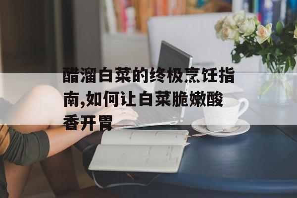 醋溜白菜的终极烹饪指南,如何让白菜脆嫩酸香开胃-第1张图片-
