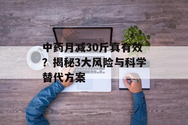 中药月减30斤真有效？揭秘3大风险与科学替代方案-第1张图片-
