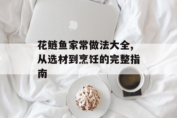 花鲢鱼家常做法大全,从选材到烹饪的完整指南-第1张图片-