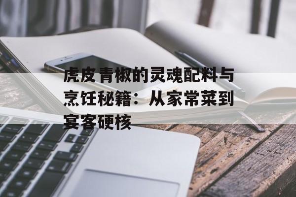 虎皮青椒的灵魂配料与烹饪秘籍：从家常菜到宴客硬核-第1张图片-