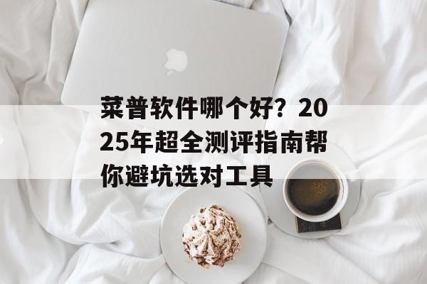 菜普软件哪个好？2025年超全测评指南帮你避坑选对工具-第1张图片-