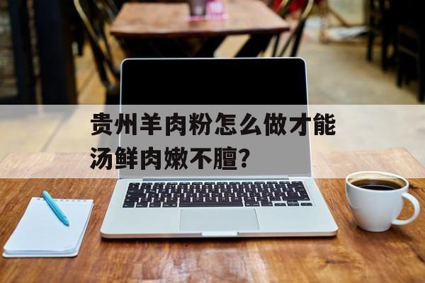 贵州羊肉粉怎么做才能汤鲜肉嫩不膻？-第1张图片-