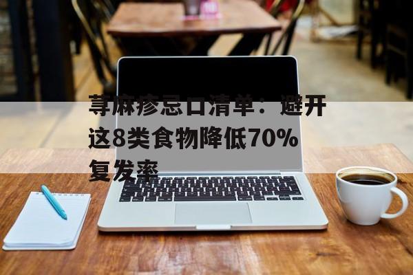 荨麻疹忌口清单：避开这8类食物降低70%复发率-第1张图片-