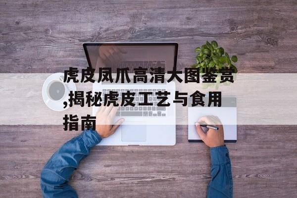 虎皮凤爪高清大图鉴赏,揭秘虎皮工艺与食用指南-第1张图片-