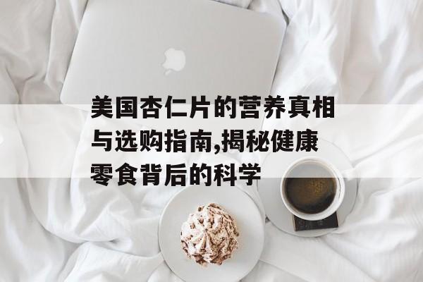 美国杏仁片的营养真相与选购指南,揭秘健康零食背后的科学-第1张图片-
