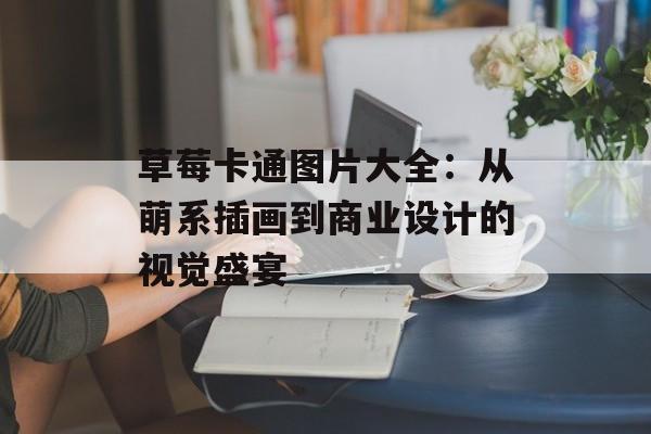 草莓卡通图片大全：从萌系插画到商业设计的视觉盛宴-第1张图片-