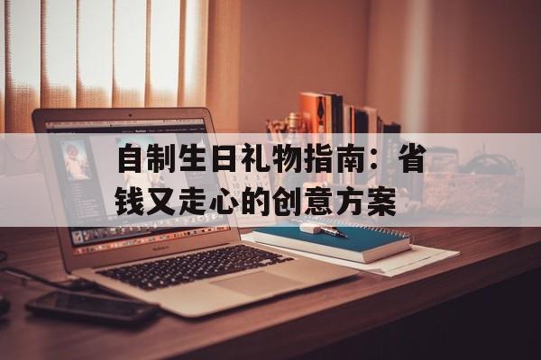 自制生日礼物指南：省钱又走心的创意方案-第1张图片-