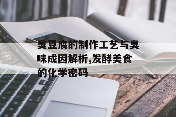 臭豆腐的制作工艺与臭味成因解析,发酵美食的化学密码-第1张图片-