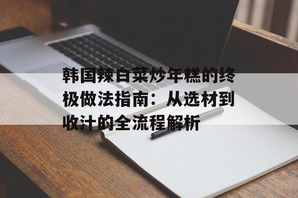 韩国辣白菜炒年糕的终极做法指南：从选材到收汁的全流程解析-第1张图片-