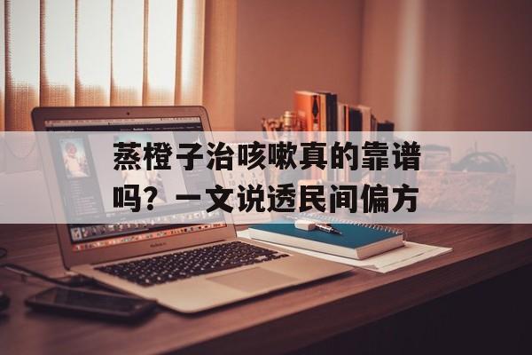 蒸橙子治咳嗽真的靠谱吗？一文说透民间偏方-第1张图片-