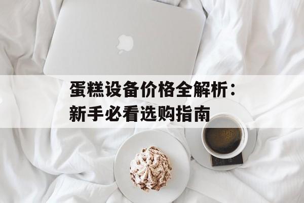 蛋糕设备价格全解析：新手必看选购指南-第1张图片-