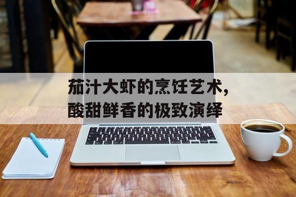 茄汁大虾的烹饪艺术,酸甜鲜香的极致演绎-第1张图片-