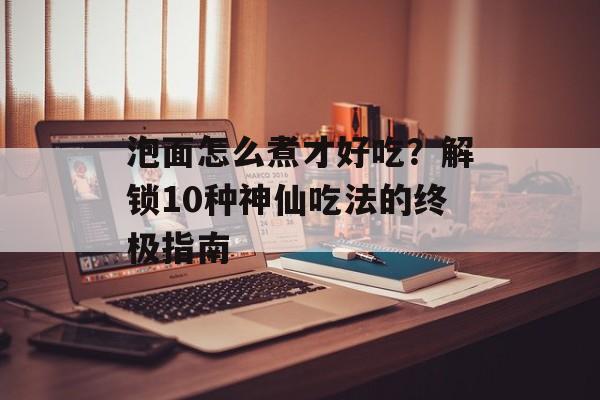 泡面怎么煮才好吃？解锁10种神仙吃法的终极指南-第1张图片-
