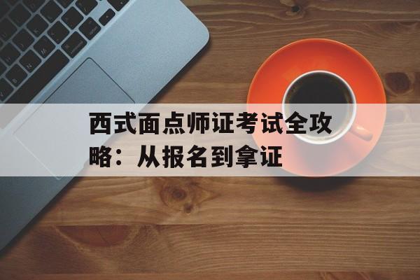 西式面点师证考试全攻略：从报名到拿证-第1张图片-