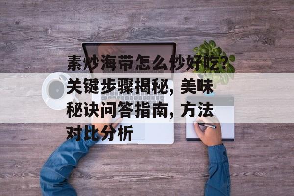 素炒海带怎么炒好吃？关键步骤揭秘, 美味秘诀问答指南, 方法对比分析-第1张图片-