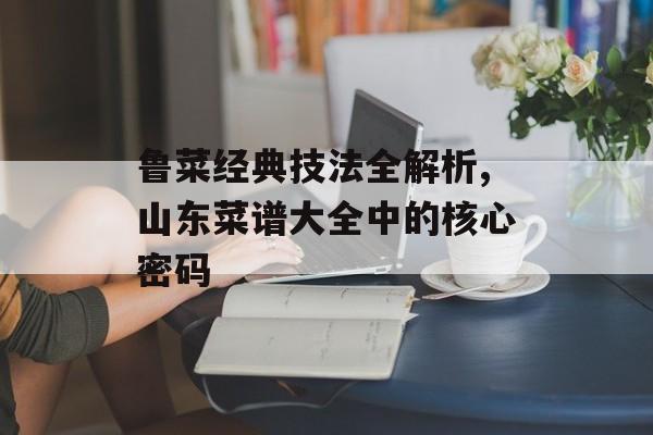 鲁菜经典技法全解析,山东菜谱大全中的核心密码-第1张图片- 鲁菜经典技法全解析,山东菜谱大全中的核心密码-第1张图片-