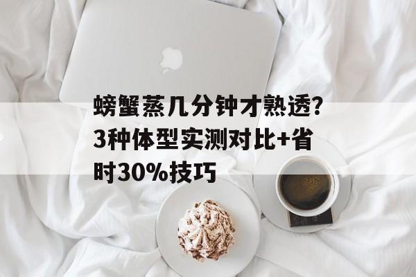 螃蟹蒸几分钟才熟透?3种体型实测对比+省时30%技巧-第1张图片- 螃蟹蒸几分钟才熟透?3种体型实测对比+省时30%技巧-第1张图片-