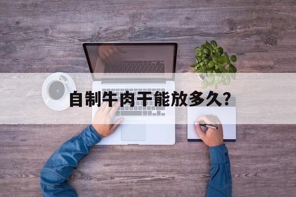 自制牛肉干能放多久？-第1张图片-