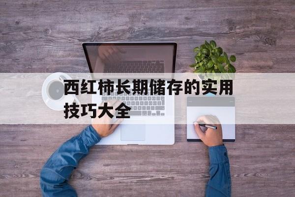 西红柿长期储存的实用技巧大全-第1张图片-