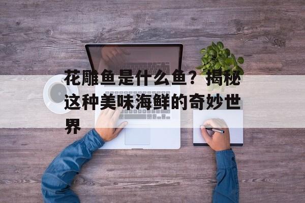 花雕鱼是什么鱼？揭秘这种美味海鲜的奇妙世界-第1张图片-